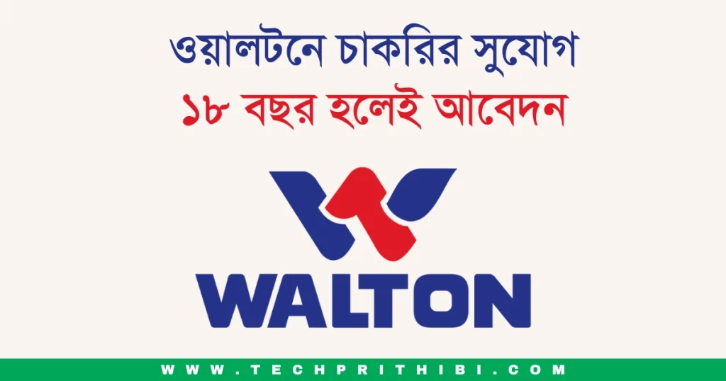 ওয়ালটনে চাকরির সুযোগ, ১৮ বছর হলেই আবেদন